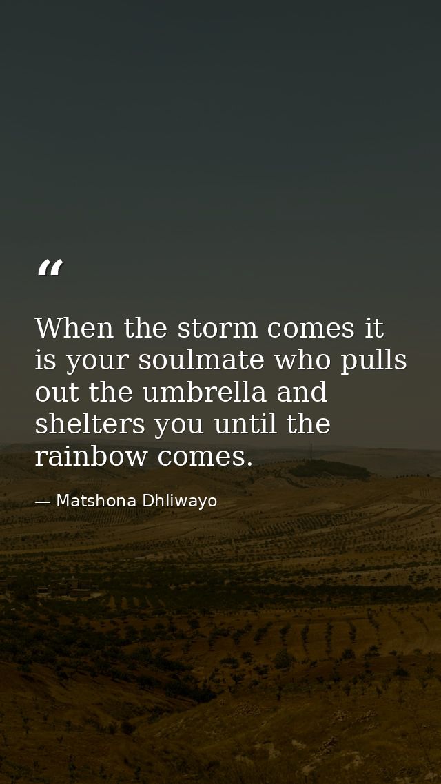 When the storm comes it is your soulmate who pulls out the umbrella and shelters you until the rainbow comes. — Matshona Dhliwayo
