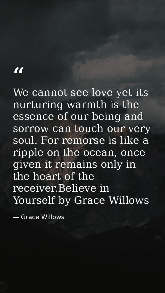 We cannot see love yet its nurturing warmth is the essence of our being and sorrow can touch our very soul. For remorse  — Grace Willows