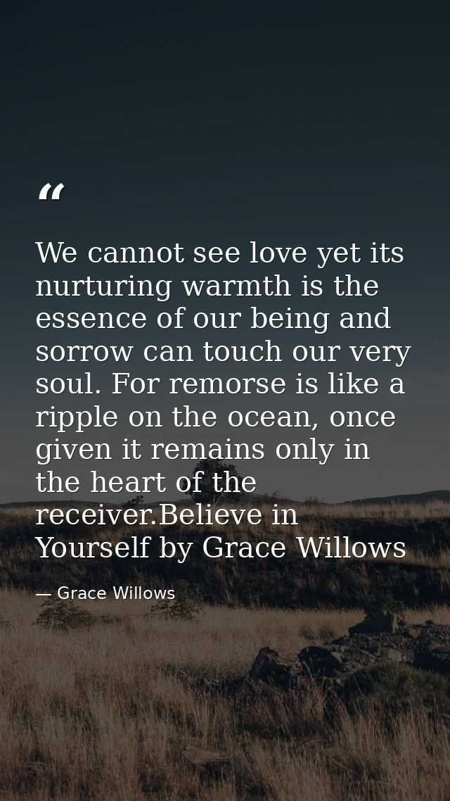 We cannot see love yet its nurturing warmth is the essence of our being and sorrow can touch our very soul. For remorse  — Grace Willows