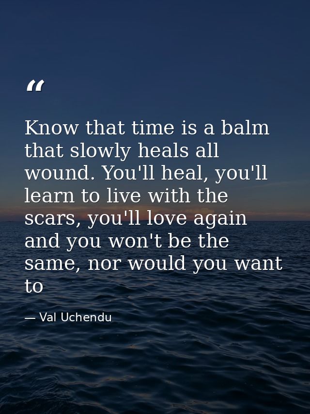 Know that time is a balm that slowly heals all wound. You'll heal, you'll learn to live with the scars, you'll love agai — Val Uchendu