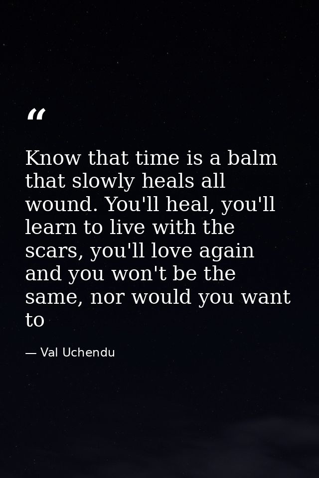 Know that time is a balm that slowly heals all wound. You'll heal, you'll learn to live with the scars, you'll love agai — Val Uchendu