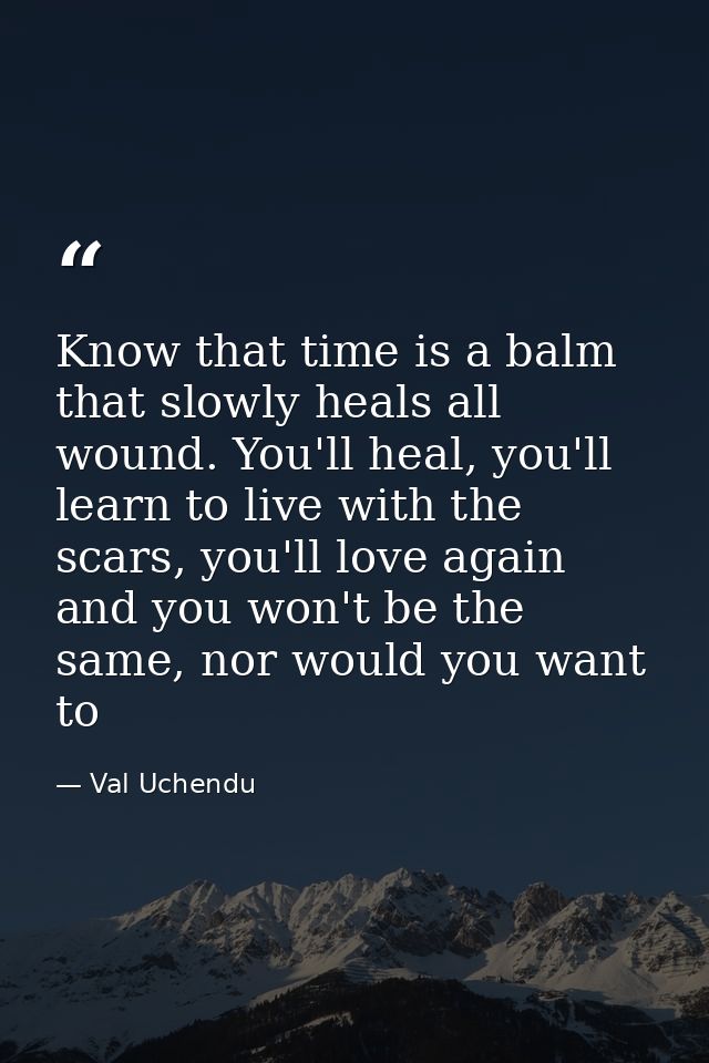 Know that time is a balm that slowly heals all wound. You'll heal, you'll learn to live with the scars, you'll love agai — Val Uchendu