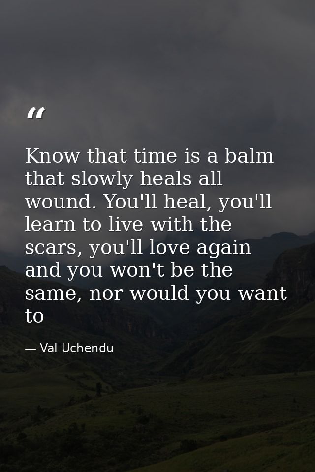 Know that time is a balm that slowly heals all wound. You'll heal, you'll learn to live with the scars, you'll love agai — Val Uchendu