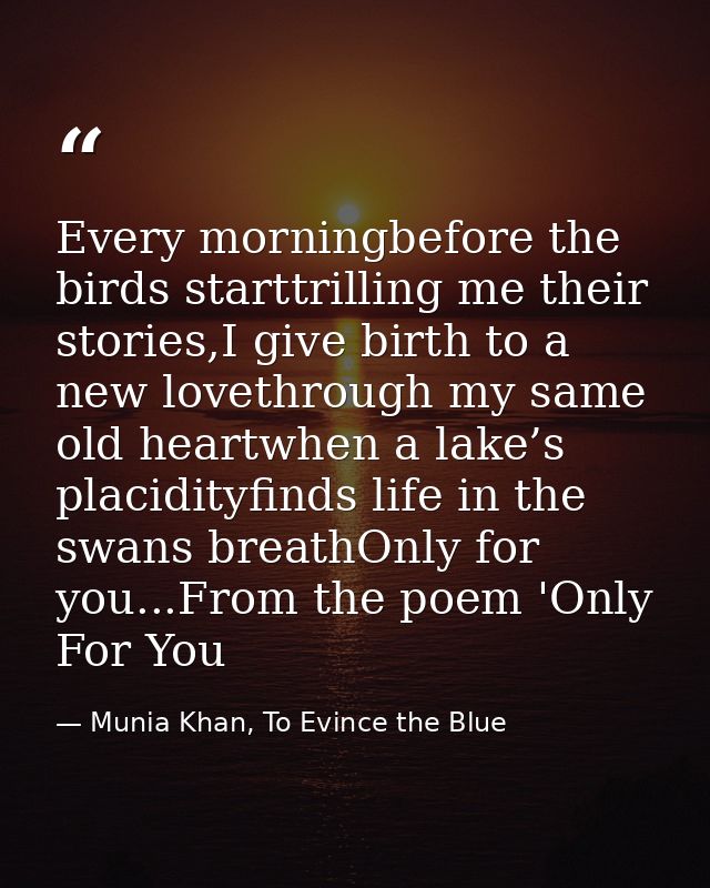 Every morningbefore the birds starttrilling me their stories,I give birth to a new lovethrough my same old heartwhen a l — Munia Khan, To Evince the Blue