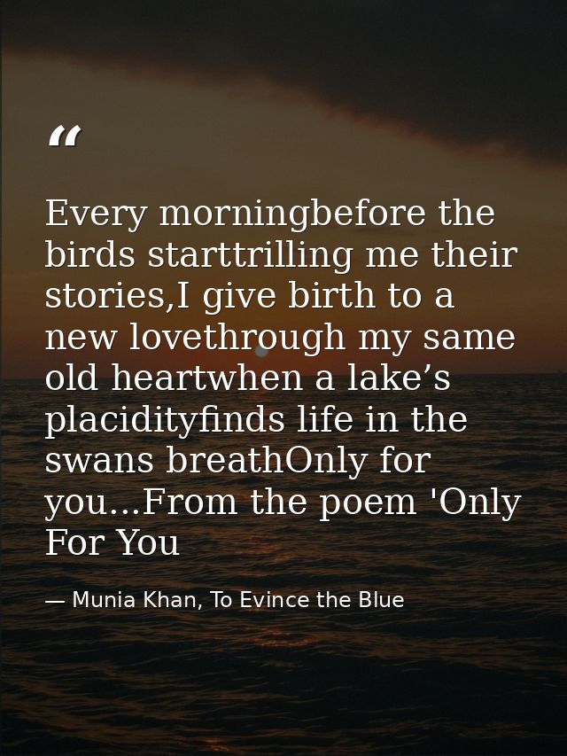 Every morningbefore the birds starttrilling me their stories,I give birth to a new lovethrough my same old heartwhen a l — Munia Khan, To Evince the Blue