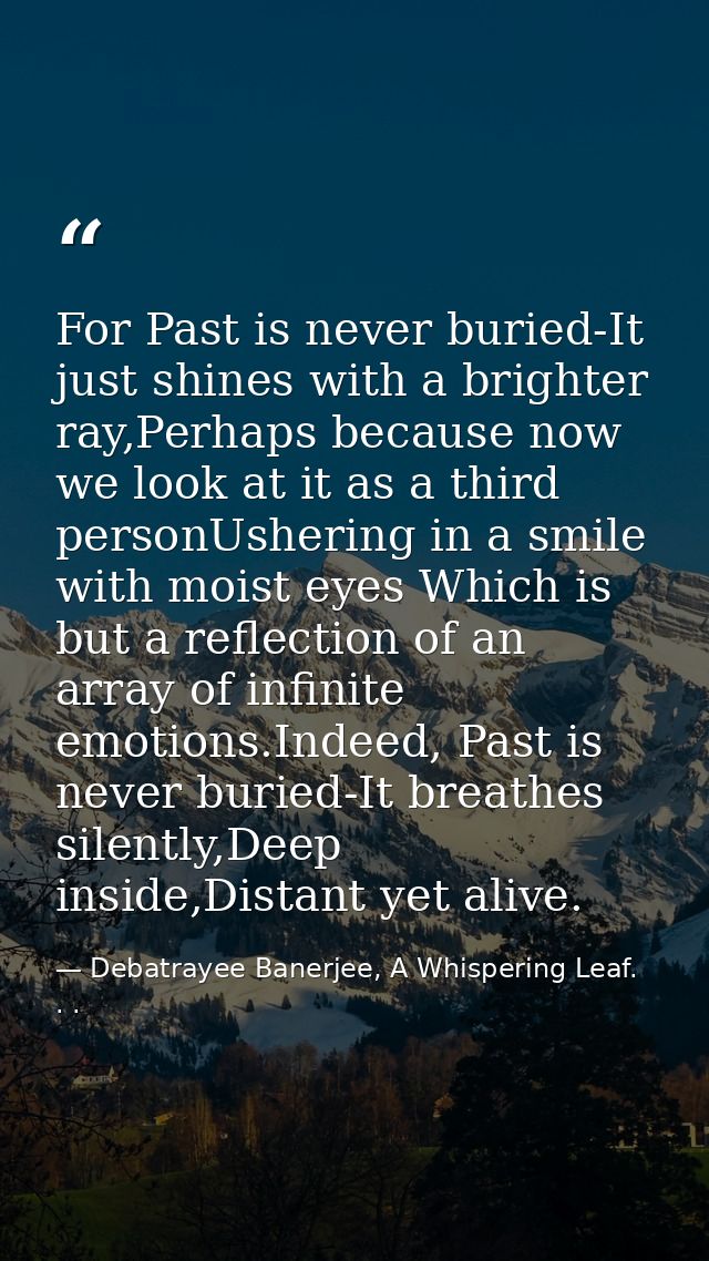 For Past is never buried-It just shines with a brighter ray,Perhaps because now we look at it as a third personUshering  — Debatrayee Banerjee, A Whispering Leaf. . .