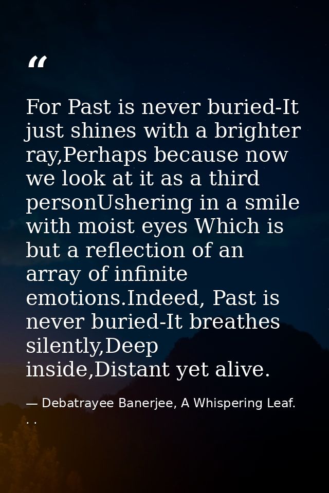 For Past is never buried-It just shines with a brighter ray,Perhaps because now we look at it as a third personUshering  — Debatrayee Banerjee, A Whispering Leaf. . .