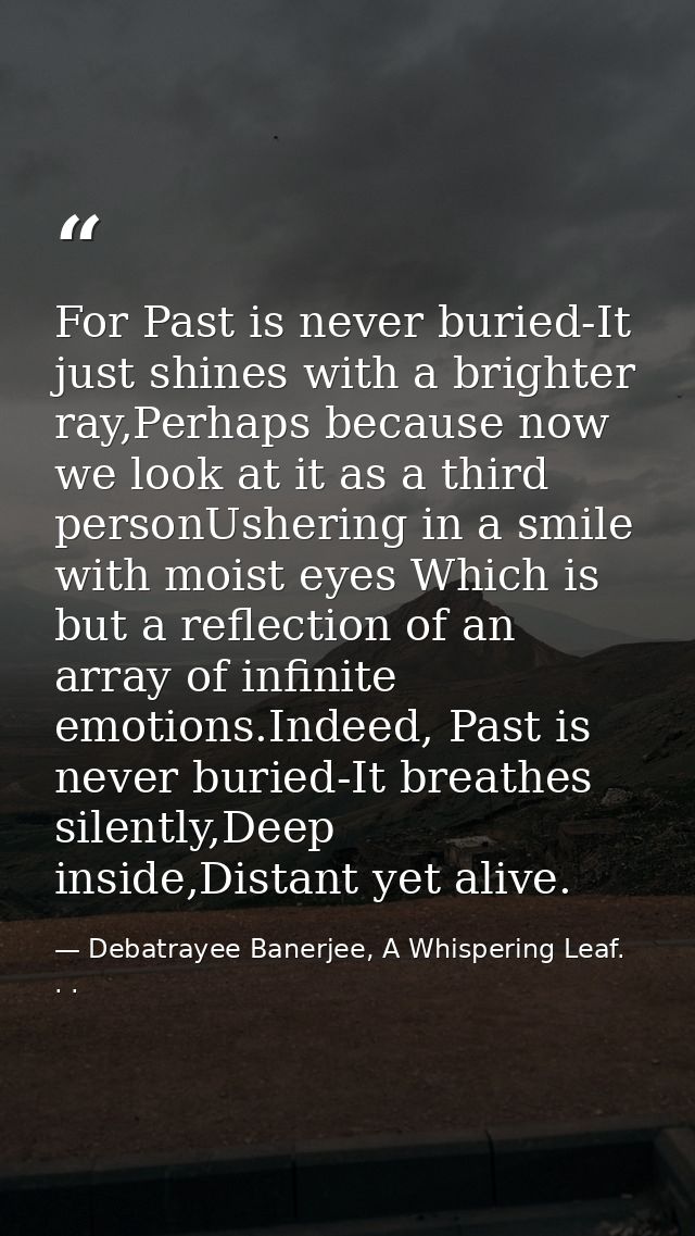 For Past is never buried-It just shines with a brighter ray,Perhaps because now we look at it as a third personUshering  — Debatrayee Banerjee, A Whispering Leaf. . .