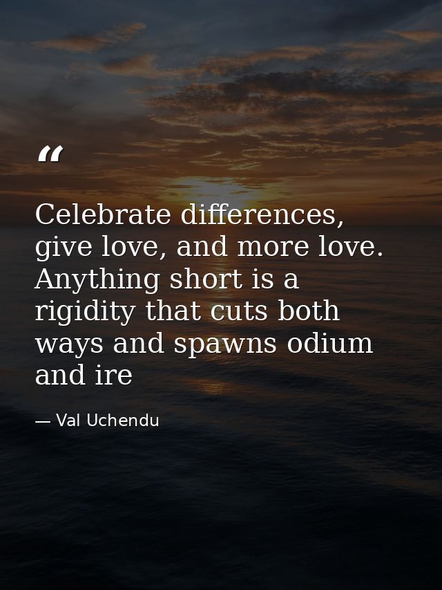 Celebrate differences, give love, and more love. Anything short is a rigidity that cuts both ways and spawns odium and i — Val Uchendu