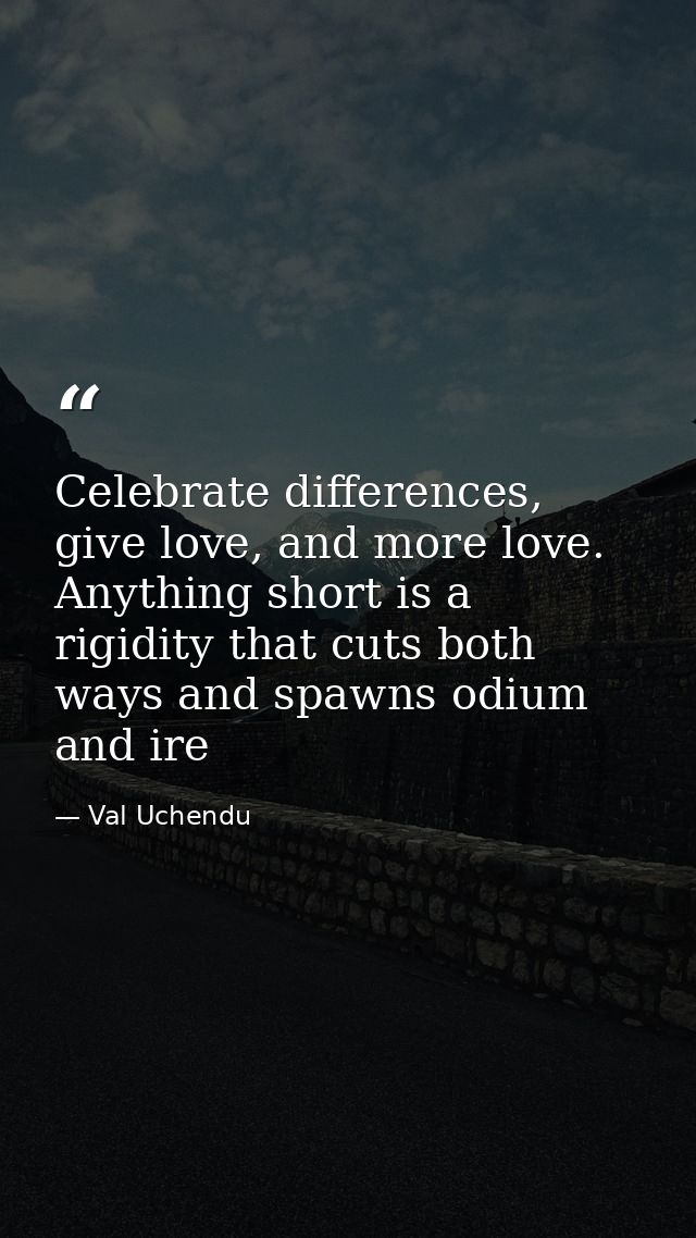 Celebrate differences, give love, and more love. Anything short is a rigidity that cuts both ways and spawns odium and i — Val Uchendu