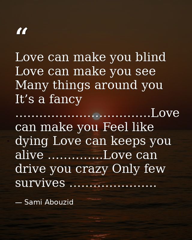 Love can make you blind Love can make you see Many things around you It’s a fancy …………………………….Love can make you Feel lik — Sami Abouzid