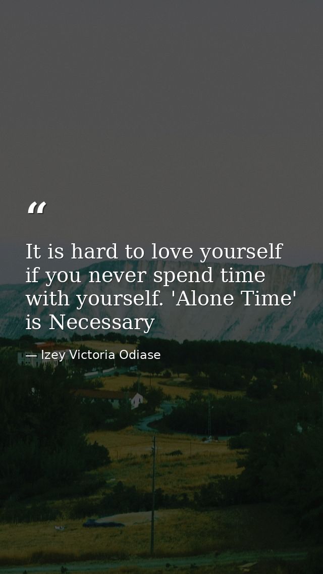 It is hard to love yourself if you never spend time with yourself. 'Alone Time' is Necessary — Izey Victoria Odiase