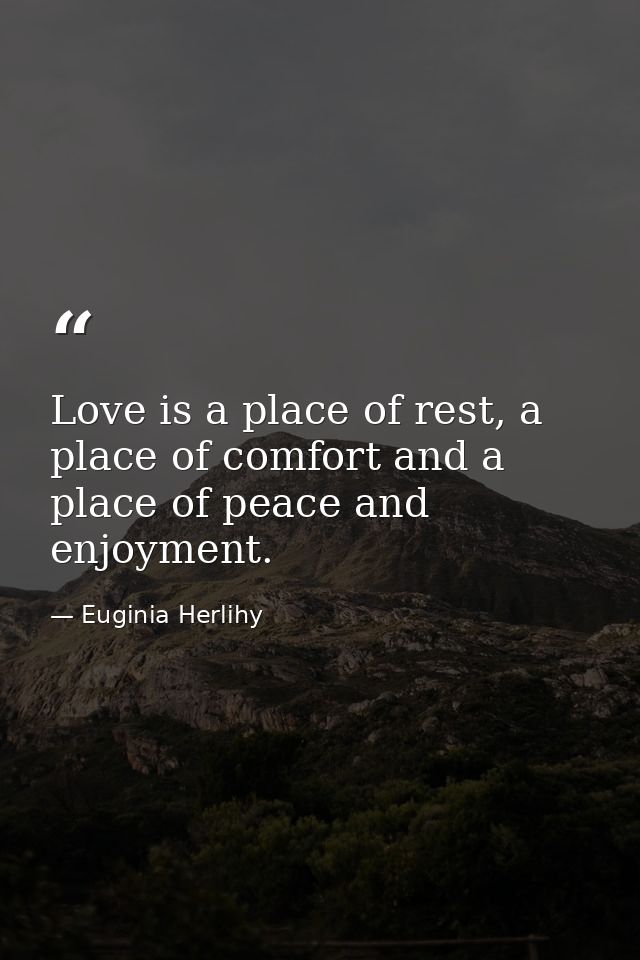 Love is a place of rest, a place of comfort and a place of peace and enjoyment. — Euginia Herlihy