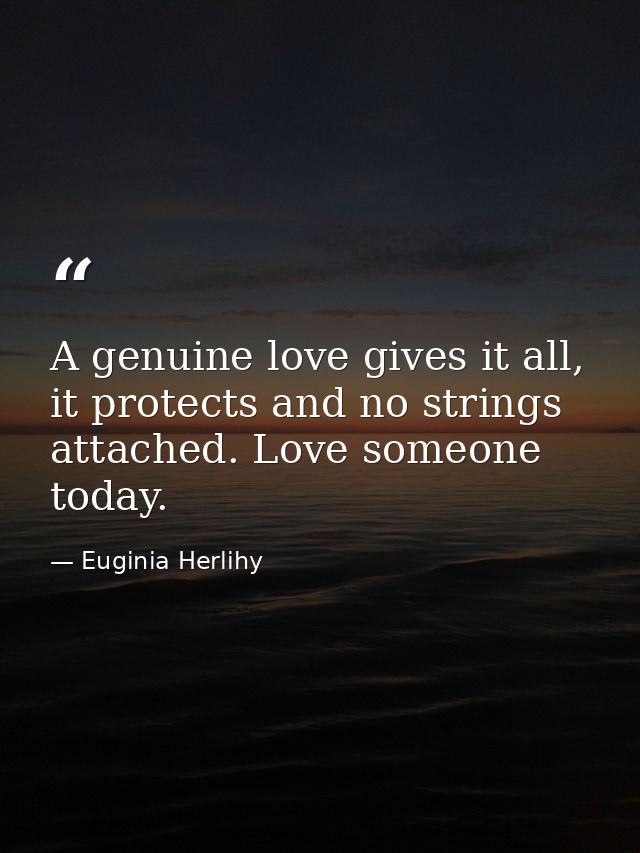 A genuine love gives it all, it protects and no strings attached. Love someone today. — Euginia Herlihy