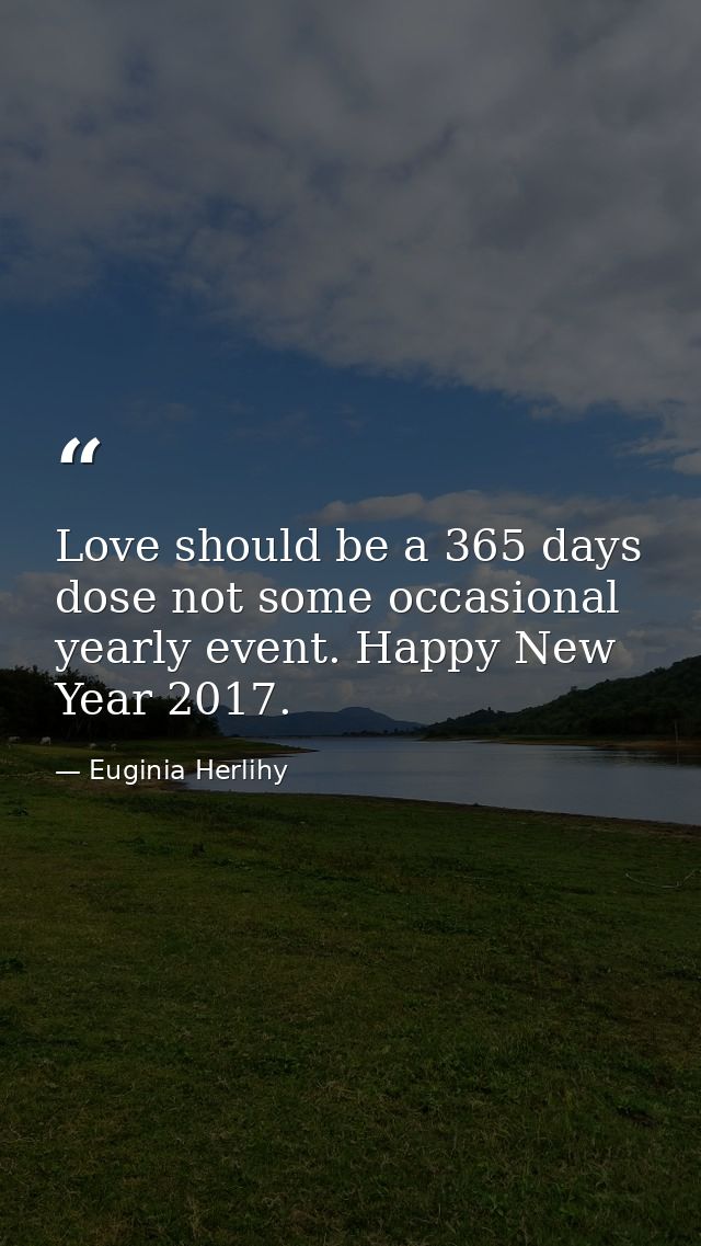 Love should be a 365 days dose not some occasional yearly event. Happy New Year 2017. — Euginia Herlihy