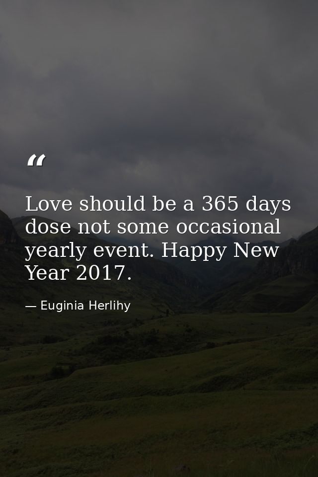 Love should be a 365 days dose not some occasional yearly event. Happy New Year 2017. — Euginia Herlihy