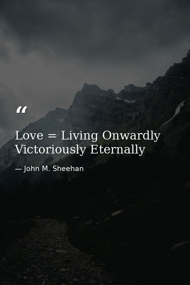 Love = Living Onwardly Victoriously Eternally — John M. Sheehan