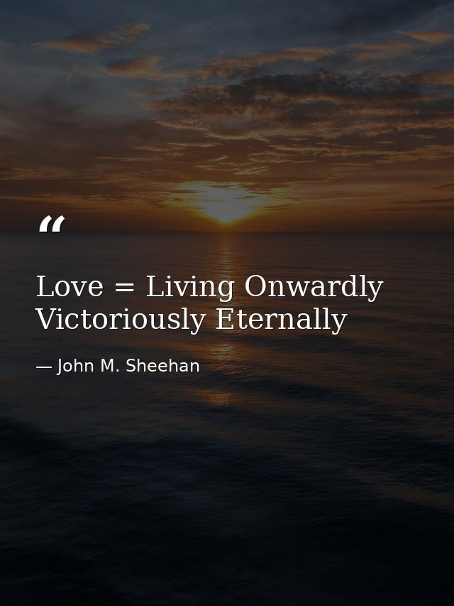 Love = Living Onwardly Victoriously Eternally — John M. Sheehan
