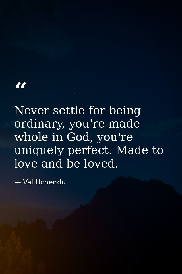 Never settle for being ordinary, you're made whole in God, you're uniquely perfect. Made to love and be loved. — Val Uchendu
