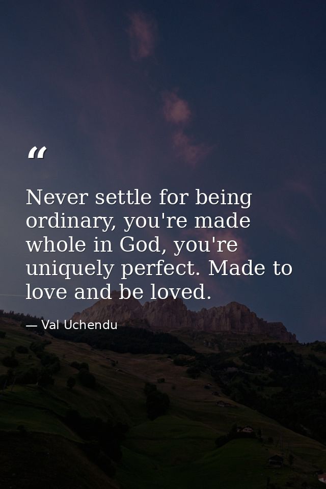 Never settle for being ordinary, you're made whole in God, you're uniquely perfect. Made to love and be loved. — Val Uchendu