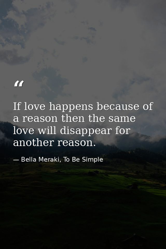 If love happens because of a reason then the same love will disappear for another reason. — Bella Meraki, To Be Simple