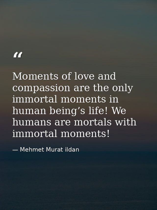 Moments of love and compassion are the only immortal moments in human being’s life! We humans are mortals with immortal  — Mehmet Murat ildan