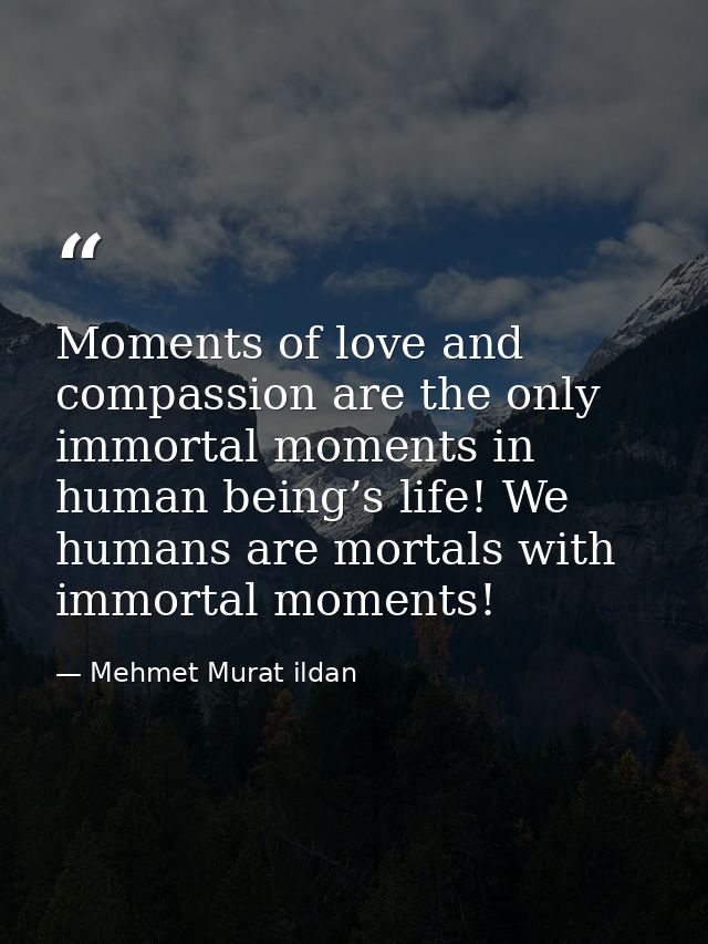 Moments of love and compassion are the only immortal moments in human being’s life! We humans are mortals with immortal  — Mehmet Murat ildan