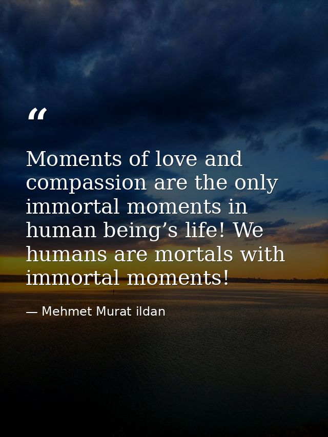Moments of love and compassion are the only immortal moments in human being’s life! We humans are mortals with immortal  — Mehmet Murat ildan