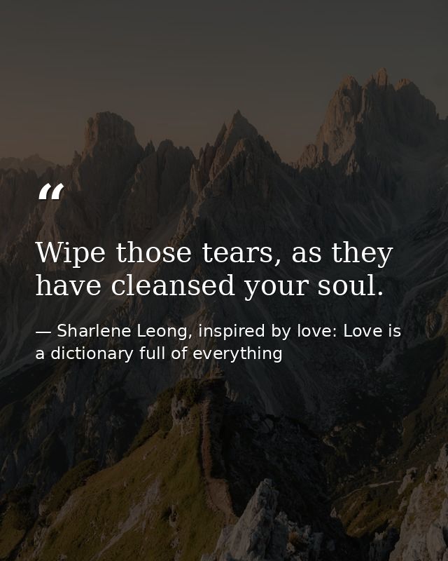 Wipe those tears, as they have cleansed your soul. — Sharlene Leong, inspired by love: Love is a dictionary full of everything