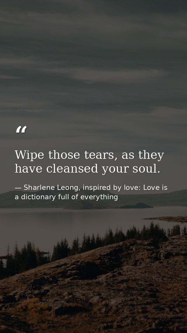 Wipe those tears, as they have cleansed your soul. — Sharlene Leong, inspired by love: Love is a dictionary full of everything