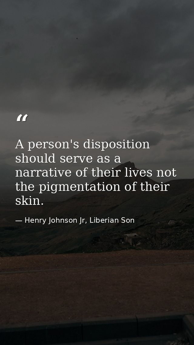 A person's disposition should serve as a narrative of their lives not the pigmentation of their skin. — Henry Johnson Jr, Liberian Son