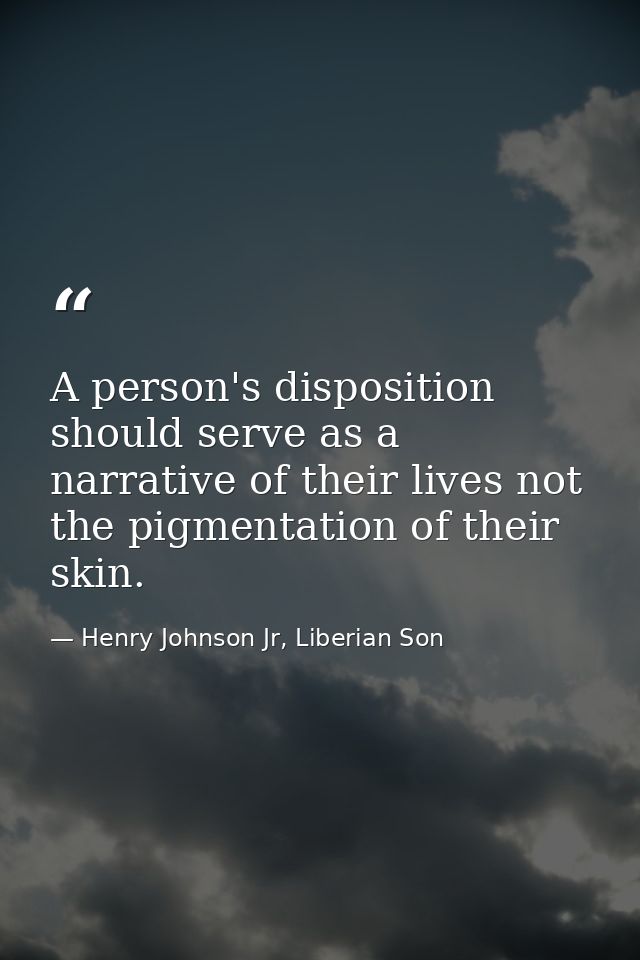 A person's disposition should serve as a narrative of their lives not the pigmentation of their skin. — Henry Johnson Jr, Liberian Son