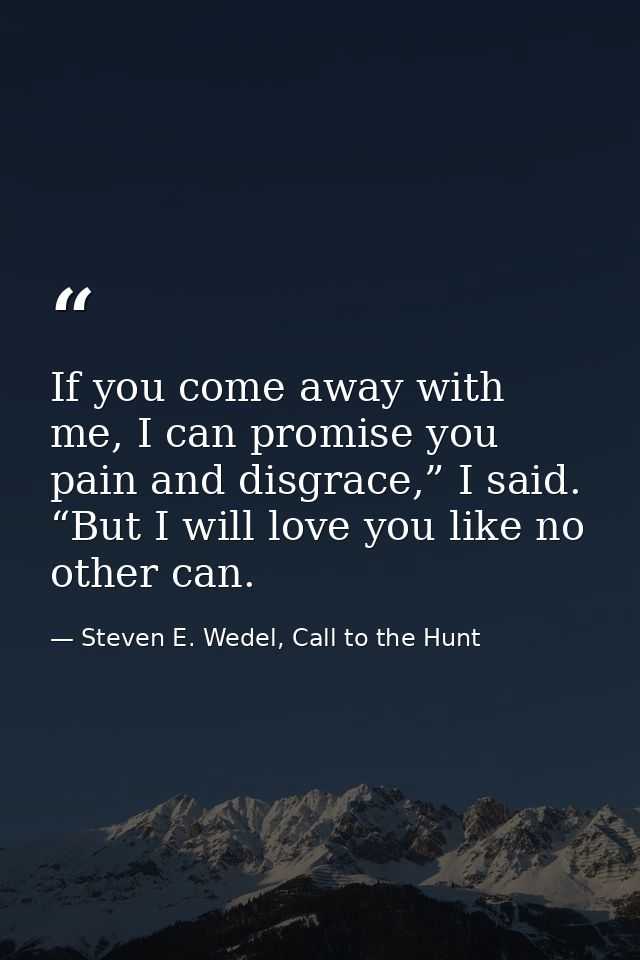 If you come away with me, I can promise you pain and disgrace,” I said. “But I will love you like no other can. — Steven E. Wedel, Call to the Hunt