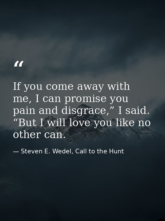 If you come away with me, I can promise you pain and disgrace,” I said. “But I will love you like no other can. — Steven E. Wedel, Call to the Hunt