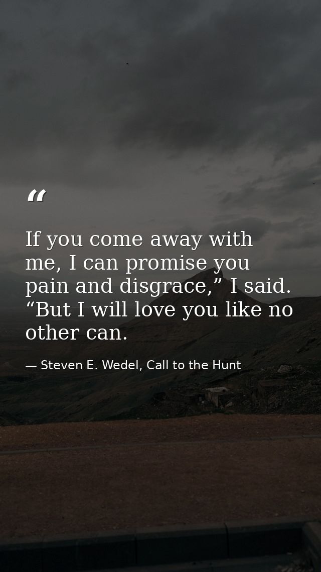 If you come away with me, I can promise you pain and disgrace,” I said. “But I will love you like no other can. — Steven E. Wedel, Call to the Hunt