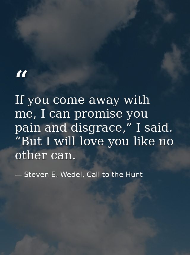 If you come away with me, I can promise you pain and disgrace,” I said. “But I will love you like no other can. — Steven E. Wedel, Call to the Hunt