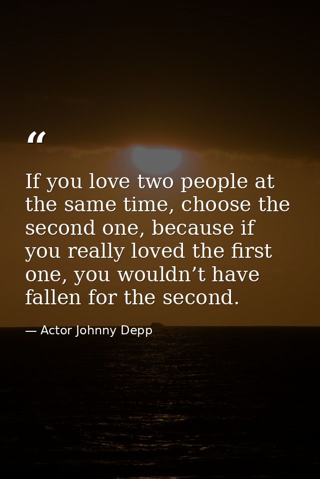 If you love two people at the same time, choose the second one, because if you really loved the first one, you wouldn’t  — Actor Johnny Depp