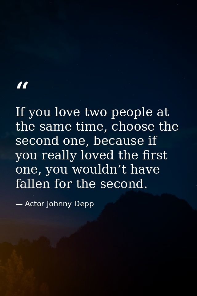 If you love two people at the same time, choose the second one, because if you really loved the first one, you wouldn’t  — Actor Johnny Depp