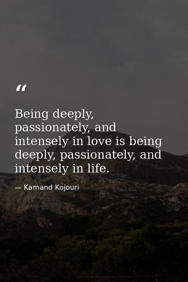 Being deeply, passionately, and intensely in love is being deeply, passionately, and intensely in life. — Kamand Kojouri