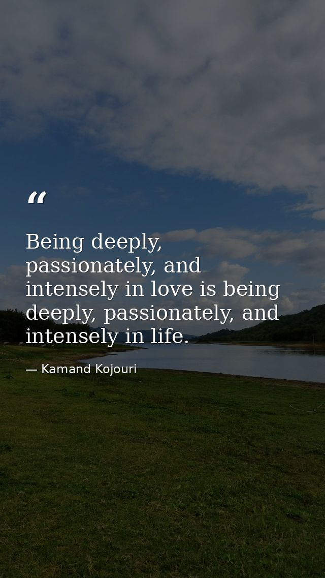 Being deeply, passionately, and intensely in love is being deeply, passionately, and intensely in life. — Kamand Kojouri