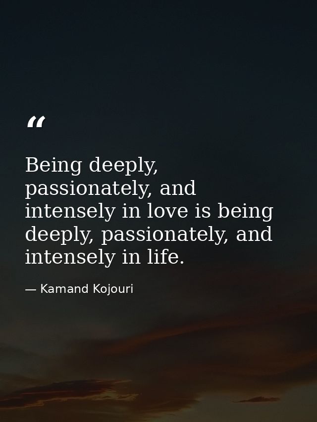 Being deeply, passionately, and intensely in love is being deeply, passionately, and intensely in life. — Kamand Kojouri