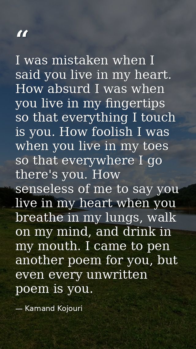 I was mistaken when I said you live in my heart. How absurd I was when you live in my fingertips so that everything I to — Kamand Kojouri