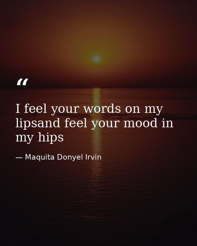I feel your words on my lipsand feel your mood in my hips — Maquita Donyel Irvin