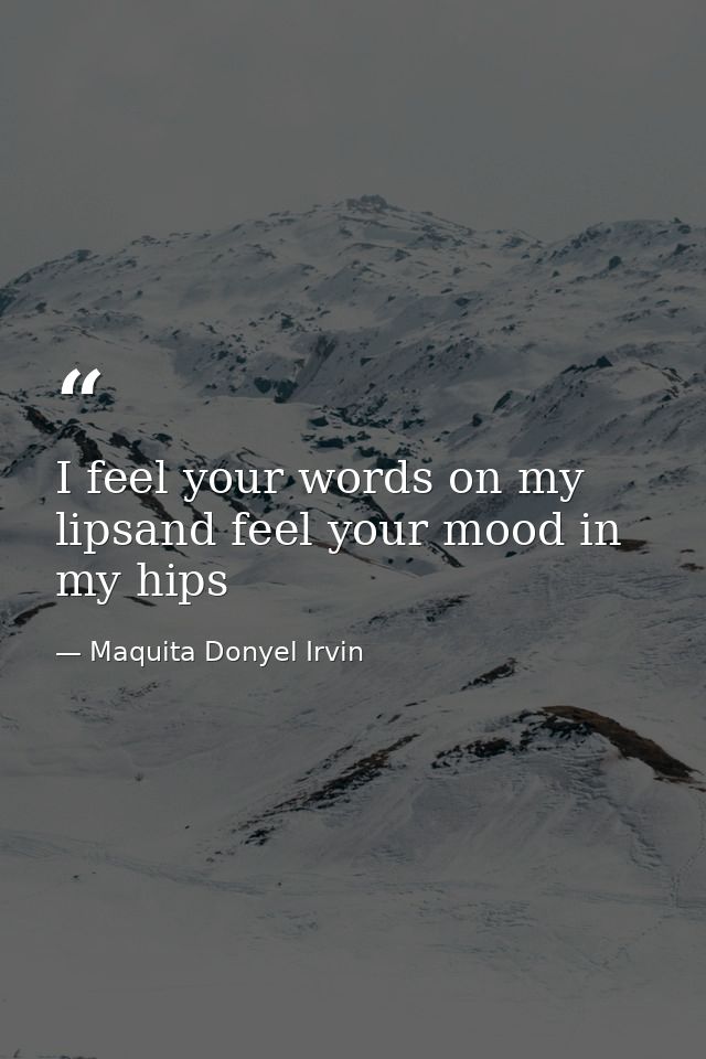 I feel your words on my lipsand feel your mood in my hips — Maquita Donyel Irvin