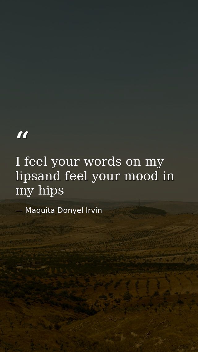I feel your words on my lipsand feel your mood in my hips — Maquita Donyel Irvin