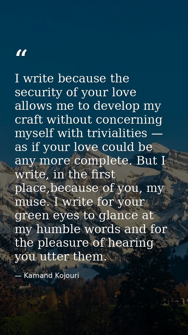 I write because the security of your love allows me to develop my craft without concerning myself with trivialities — as — Kamand Kojouri