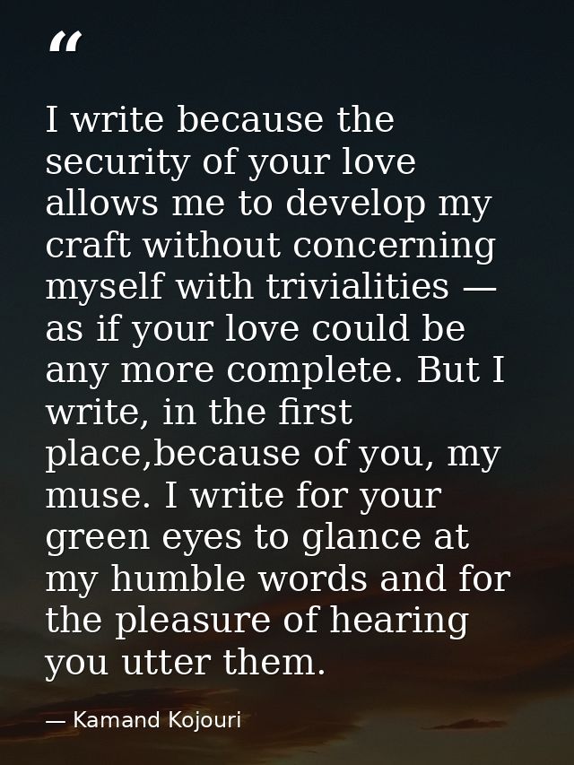 I write because the security of your love allows me to develop my craft without concerning myself with trivialities — as — Kamand Kojouri