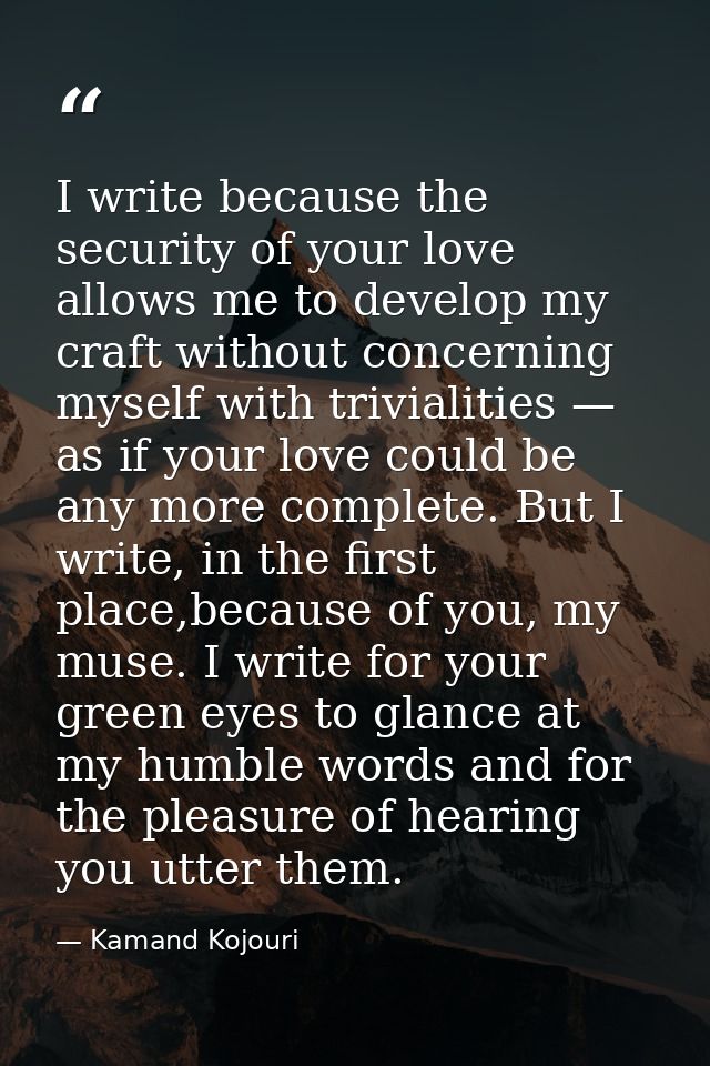 I write because the security of your love allows me to develop my craft without concerning myself with trivialities — as — Kamand Kojouri