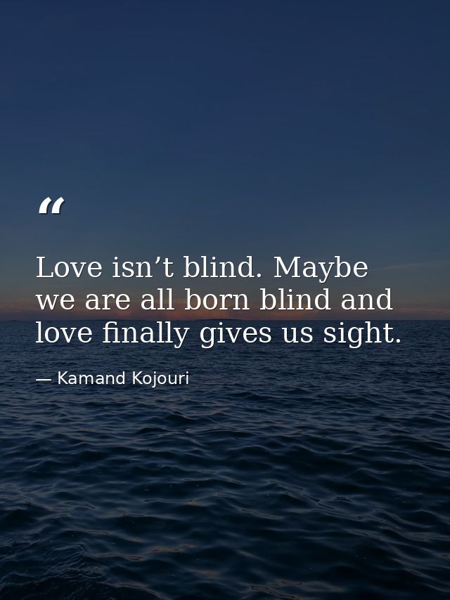 Love isn’t blind. Maybe we are all born blind and love finally gives us sight. — Kamand Kojouri