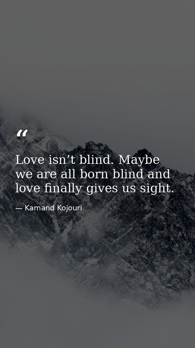 Love isn’t blind. Maybe we are all born blind and love finally gives us sight. — Kamand Kojouri